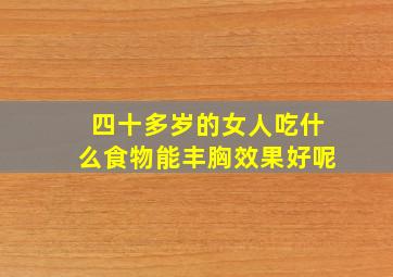 四十多岁的女人吃什么食物能丰胸效果好呢