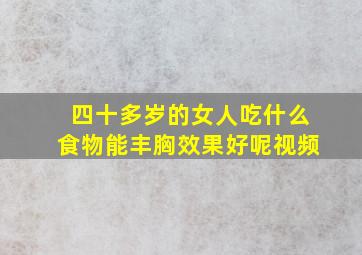 四十多岁的女人吃什么食物能丰胸效果好呢视频