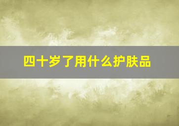 四十岁了用什么护肤品