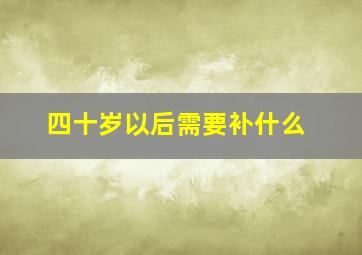 四十岁以后需要补什么