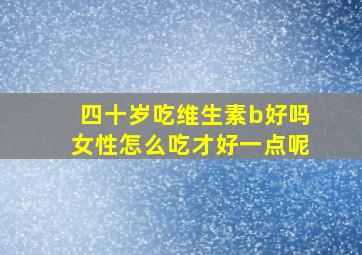 四十岁吃维生素b好吗女性怎么吃才好一点呢