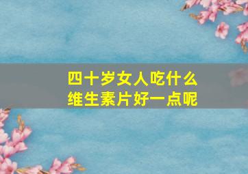 四十岁女人吃什么维生素片好一点呢