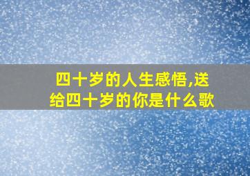 四十岁的人生感悟,送给四十岁的你是什么歌