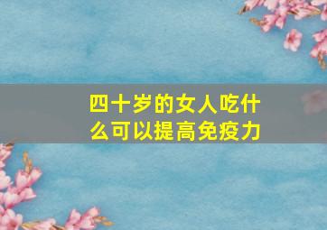 四十岁的女人吃什么可以提高免疫力