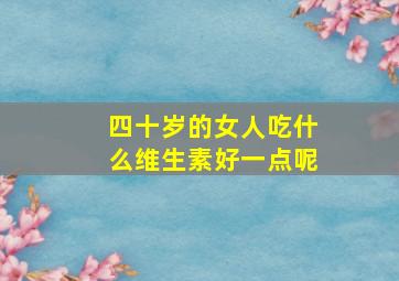 四十岁的女人吃什么维生素好一点呢