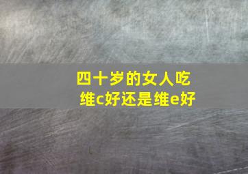 四十岁的女人吃维c好还是维e好