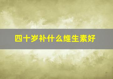 四十岁补什么维生素好