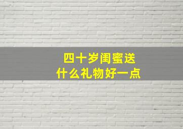 四十岁闺蜜送什么礼物好一点