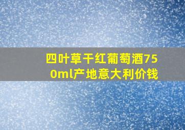 四叶草干红葡萄酒750ml产地意大利价钱