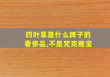 四叶草是什么牌子的奢侈品,不是梵克雅宝