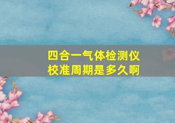 四合一气体检测仪校准周期是多久啊