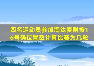 四名运动员参加淘汰赛则按16号码位置数计算比赛为几轮