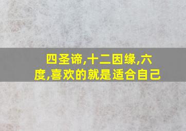 四圣谛,十二因缘,六度,喜欢的就是适合自己