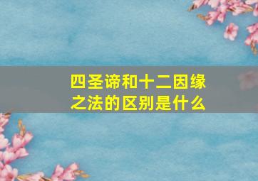 四圣谛和十二因缘之法的区别是什么