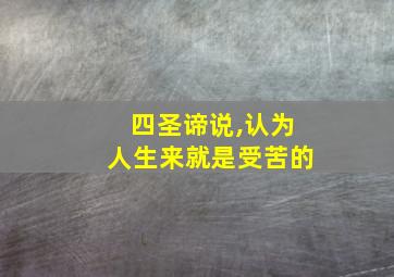 四圣谛说,认为人生来就是受苦的