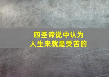 四圣谛说中认为人生来就是受苦的