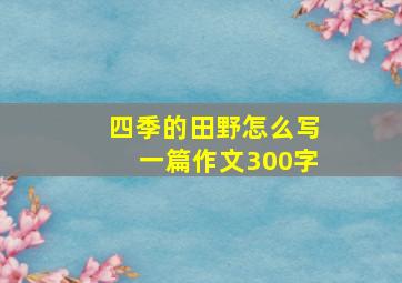 四季的田野怎么写一篇作文300字