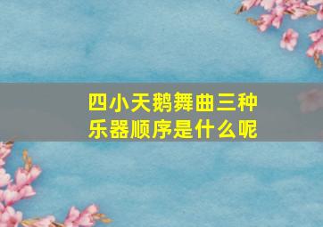 四小天鹅舞曲三种乐器顺序是什么呢