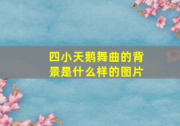 四小天鹅舞曲的背景是什么样的图片