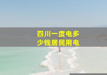 四川一度电多少钱居民用电