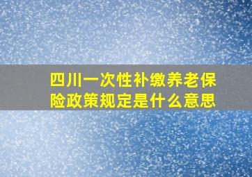 四川一次性补缴养老保险政策规定是什么意思