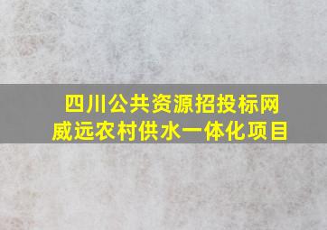 四川公共资源招投标网威远农村供水一体化项目