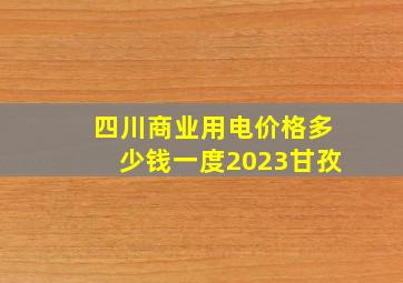 四川商业用电价格多少钱一度2023甘孜