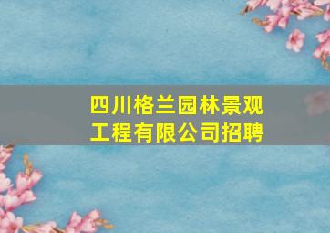 四川格兰园林景观工程有限公司招聘