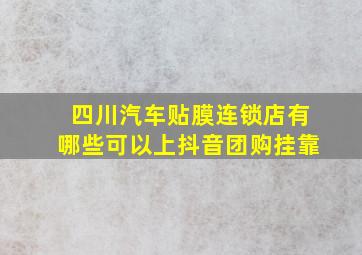 四川汽车贴膜连锁店有哪些可以上抖音团购挂靠