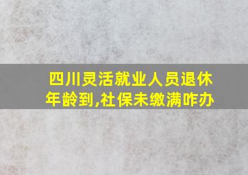 四川灵活就业人员退休年龄到,社保未缴满咋办