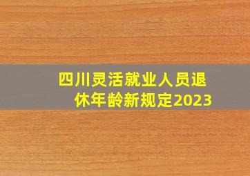 四川灵活就业人员退休年龄新规定2023