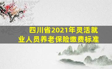 四川省2021年灵活就业人员养老保险缴费标准