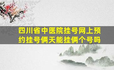 四川省中医院挂号网上预约挂号俩天能挂俩个号吗