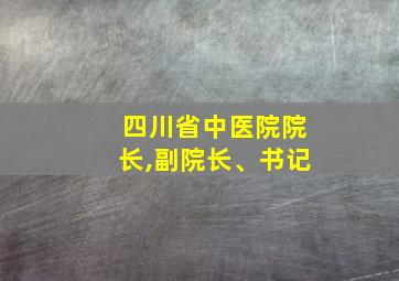 四川省中医院院长,副院长、书记