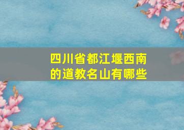 四川省都江堰西南的道教名山有哪些