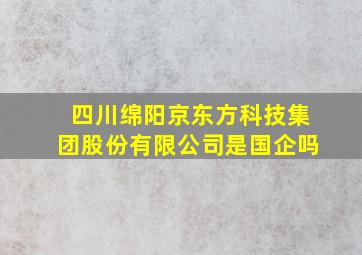 四川绵阳京东方科技集团股份有限公司是国企吗