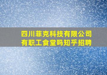 四川菲克科技有限公司有职工食堂吗知乎招聘