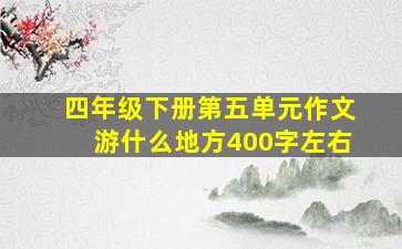 四年级下册第五单元作文游什么地方400字左右