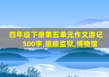 四年级下册第五单元作文游记500字,旅顺监狱,博物馆