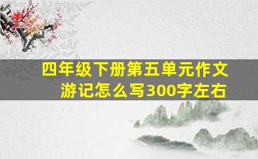 四年级下册第五单元作文游记怎么写300字左右