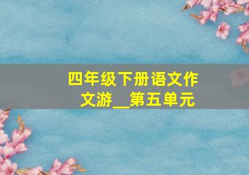 四年级下册语文作文游__第五单元