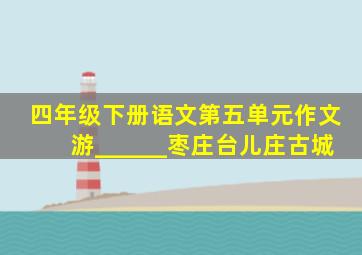 四年级下册语文第五单元作文游______枣庄台儿庄古城