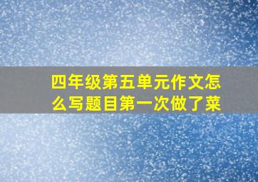 四年级第五单元作文怎么写题目第一次做了菜