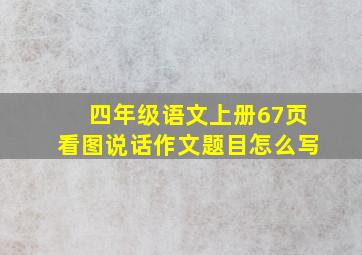 四年级语文上册67页看图说话作文题目怎么写