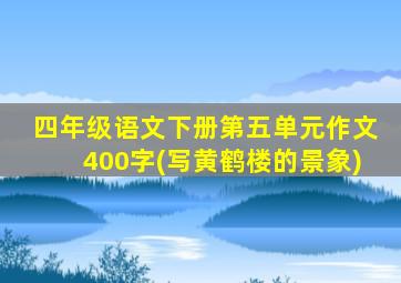 四年级语文下册第五单元作文400字(写黄鹤楼的景象)