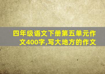 四年级语文下册第五单元作文400字,写大地方的作文