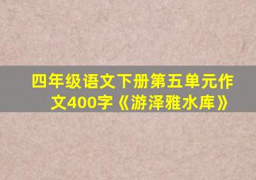 四年级语文下册第五单元作文400字《游泽雅水库》