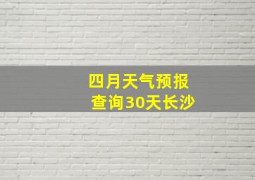 四月天气预报查询30天长沙