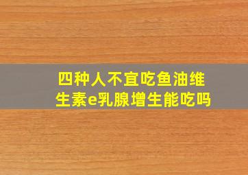 四种人不宜吃鱼油维生素e乳腺增生能吃吗