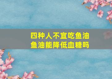 四种人不宜吃鱼油鱼油能降低血糖吗